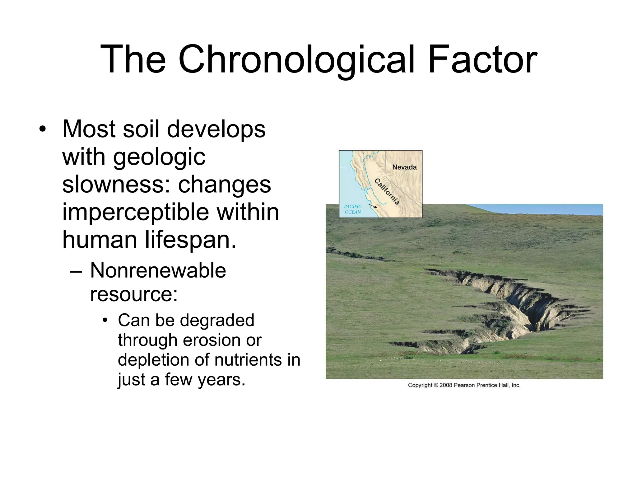 The Chronological Factor Most soil develops with geologic slowness: changes imperceptible within human lifespan. Nonrenewable resource: Can be degraded through erosion or depletion of nutrients in just a few years. 
