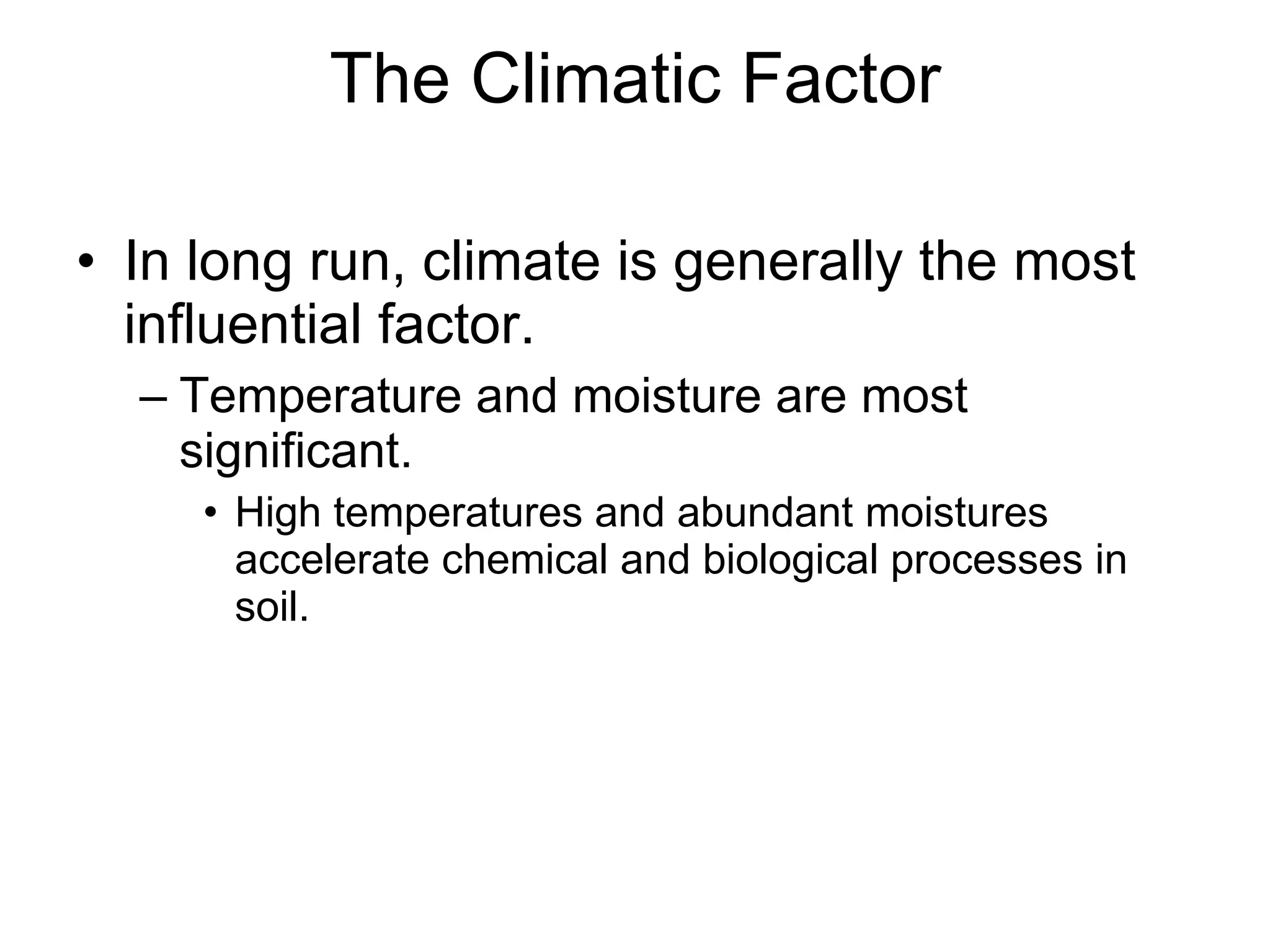 The Climatic Factor In long run, climate is generally the most influential factor. Temperature and moisture are most significant. High temperatures and abundant moistures accelerate chemical and biological processes in soil. 
