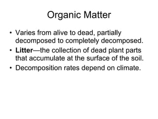 Organic Matter Varies from alive to dead, partially decomposed to completely decomposed. Litter —the collection of dead plant parts that accumulate at the surface of the soil. Decomposition rates depend on climate. 