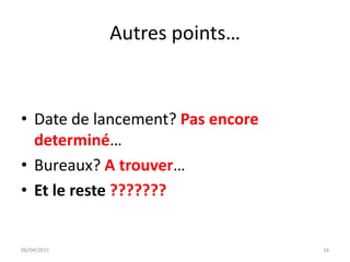 Autres points…


• Date de lancement? Pas encore
  determiné…
• Bureaux? A trouver…
• Et le reste ???????


06/04/2011                        16
 