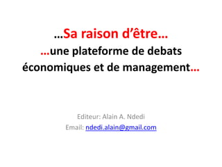 …Sa raison d’être…
  …une plateforme de debats
économiques et de management…


          Editeur: Alain A. Ndedi
       Email: ndedi.alain@gmail.com
 
