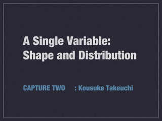 A Single Variable:
Shape and Distribution
CAPTURE TWO : Kousuke Takeuchi
 