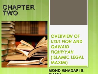 OVERVIEW OF
USUL FIQH AND
QAWAID
FIQHIYYAH
(ISLAMIC LEGAL
MAXIM)
CHAPTERCHAPTER
TWOTWO
MOHD GHADAFI BMOHD GHADAFI B
 