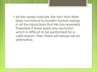  All the verses indicate the fact that Allah
does not intend to burden human beings
in all the injunctions that He has revealed.
Therefore if there exists any injunction
which is difficult to be performed for a
valid reason, then there will always be an
alternative.
 