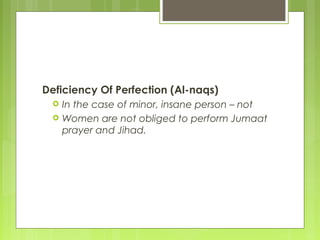 Deficiency Of Perfection (Al-naqs)
 In the case of minor, insane person – not
 Women are not obliged to perform Jumaat
prayer and Jihad.
 