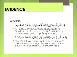 EVIDENCE
Al-Quran:
 “… make not your own hands contribute to
(your) destruction, but do good, for Allah Love
those who do good…” (Al-Baqarah: 195)
 “but do not take them back to injure themor to
take undue advantage, if anyone does that he
is zalim towards himself…’(Al-Baqarah:231)
 