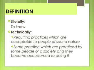 DEFINITION
Literally:
To know
Technically:
Recurring practices which are
acceptable to people of sound nature
Some practice which are practiced by
some people or a society and they
become accustomed to doing it
 