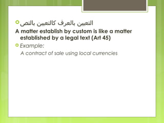 ‫بالنص‬ ‫كالتعيين‬ ‫بالعرف‬ ‫التعيين‬
A matter establish by custom is like a matter
established by a legal text (Art 45)
 Example:
A contract of sale using local currencies
 