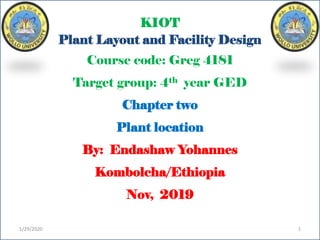 KIOT
Plant Layout and Facility Design
Course code: Greg 4181
Target group: 4th year GED
Chapter two
Plant location
By: Endashaw Yohannes
Kombolcha/Ethiopia
Nov, 2019
1/29/2020 1
 