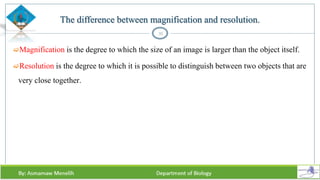 The difference between magnification and resolution.
Magnification is the degree to which the size of an image is larger than the object itself.
Resolution is the degree to which it is possible to distinguish between two objects that are
very close together.
35
 