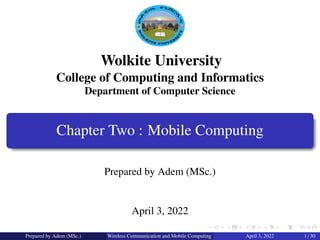 Wolkite University
College of Computing and Informatics
Department of Computer Science
Chapter Two : Mobile Computing
Prepared by Adem (MSc.)
April 3, 2022
Prepared by Adem (MSc.) Wireless Communication and Mobile Computing April 3, 2022 1 / 30
 