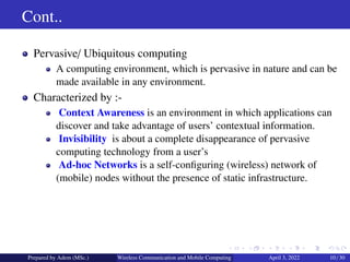 Cont..
Pervasive/ Ubiquitous computing
A computing environment, which is pervasive in nature and can be
made available in ...