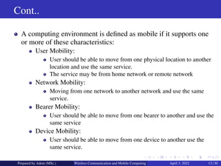 Cont..
A computing environment is defined as mobile if it supports one
or more of these characteristics:
User Mobility:
Us...