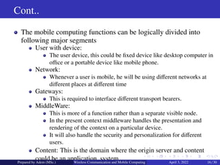 Cont..
The mobile computing functions can be logically divided into
following major segments
User with device:
The user de...