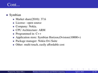 Cont...
Symbian
Market share(2010): 37.6
License : open source
Company: Nokia.
CPU Architecture: ARM
Programmed in: C++
Ap...