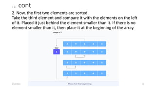 … cont
2. Now, the first two elements are sorted.
Take the third element and compare it with the elements on the left
of it. Placed it just behind the element smaller than it. If there is no
element smaller than it, then place it at the beginning of the array.
1/12/2023 12
 