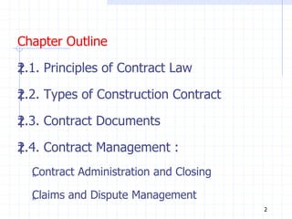 Chapter Outline
‡
2.1. Principles of Contract Law
‡
2.2. Types of Construction Contract
‡
2.3. Contract Documents
‡
2.4. Contract Management :
„
Contract Administration and Closing
„
Claims and Dispute Management
2
 