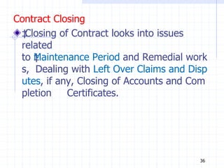 Contract Closing
‡
Closing of Contract looks into issues
related
to ‡
Maintenance Period and Remedial work
s, Dealing with Left Over Claims and Disp
utes, if any, Closing of Accounts and Com
pletion Certificates.
36
 