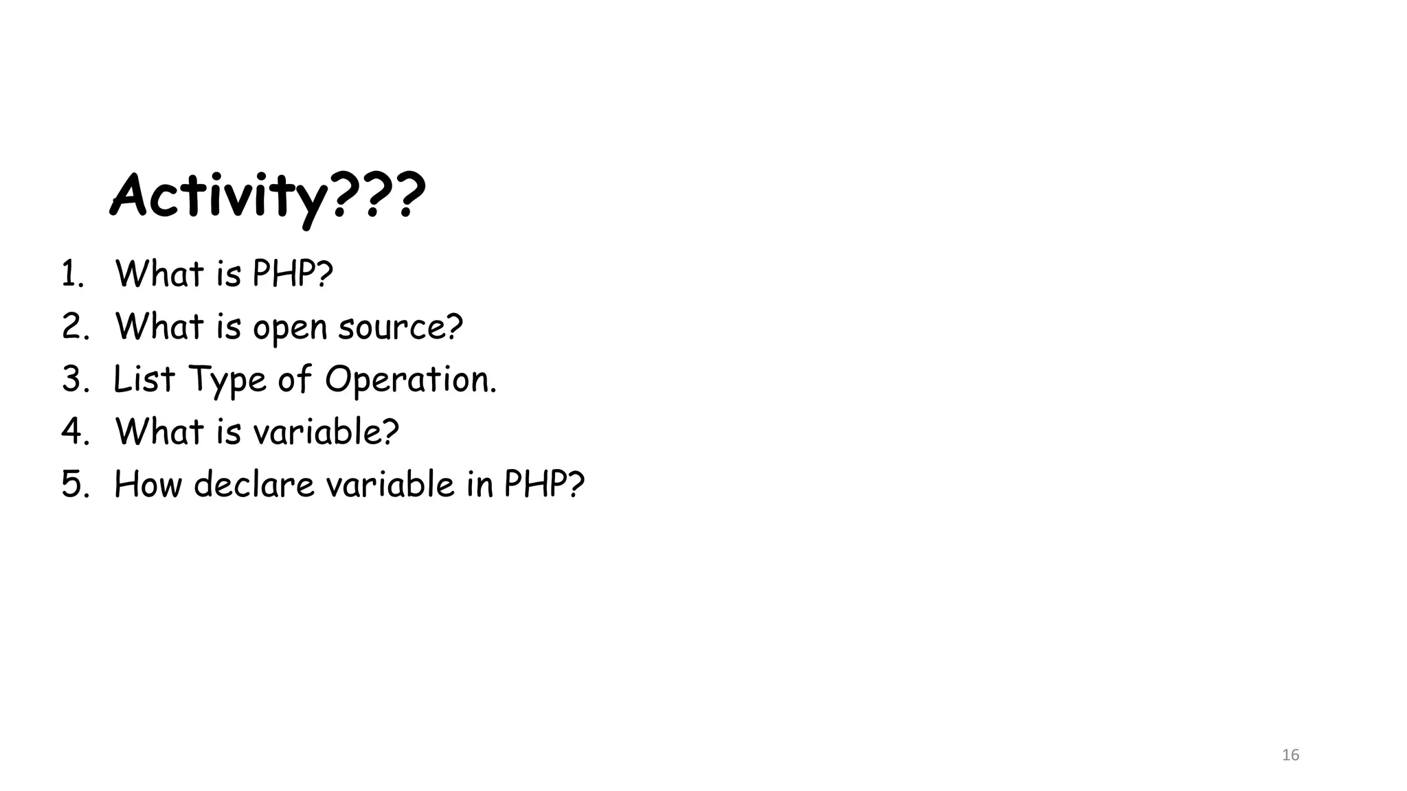 Activity???
1. What is PHP?
2. What is open source?
3. List Type of Operation.
4. What is variable?
5. How declare variable in PHP?
16
 
