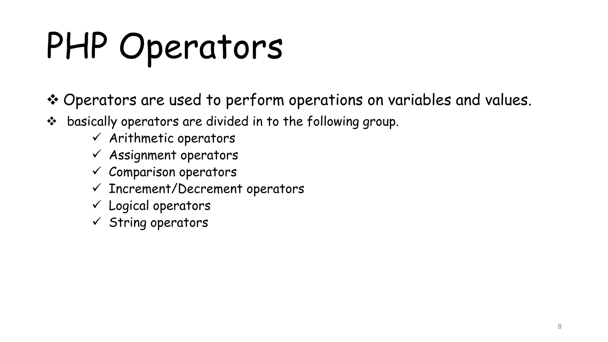 PHP Operators
 Operators are used to perform operations on variables and values.
 basically operators are divided in to the following group.
 Arithmetic operators
 Assignment operators
 Comparison operators
 Increment/Decrement operators
 Logical operators
 String operators
8
 
