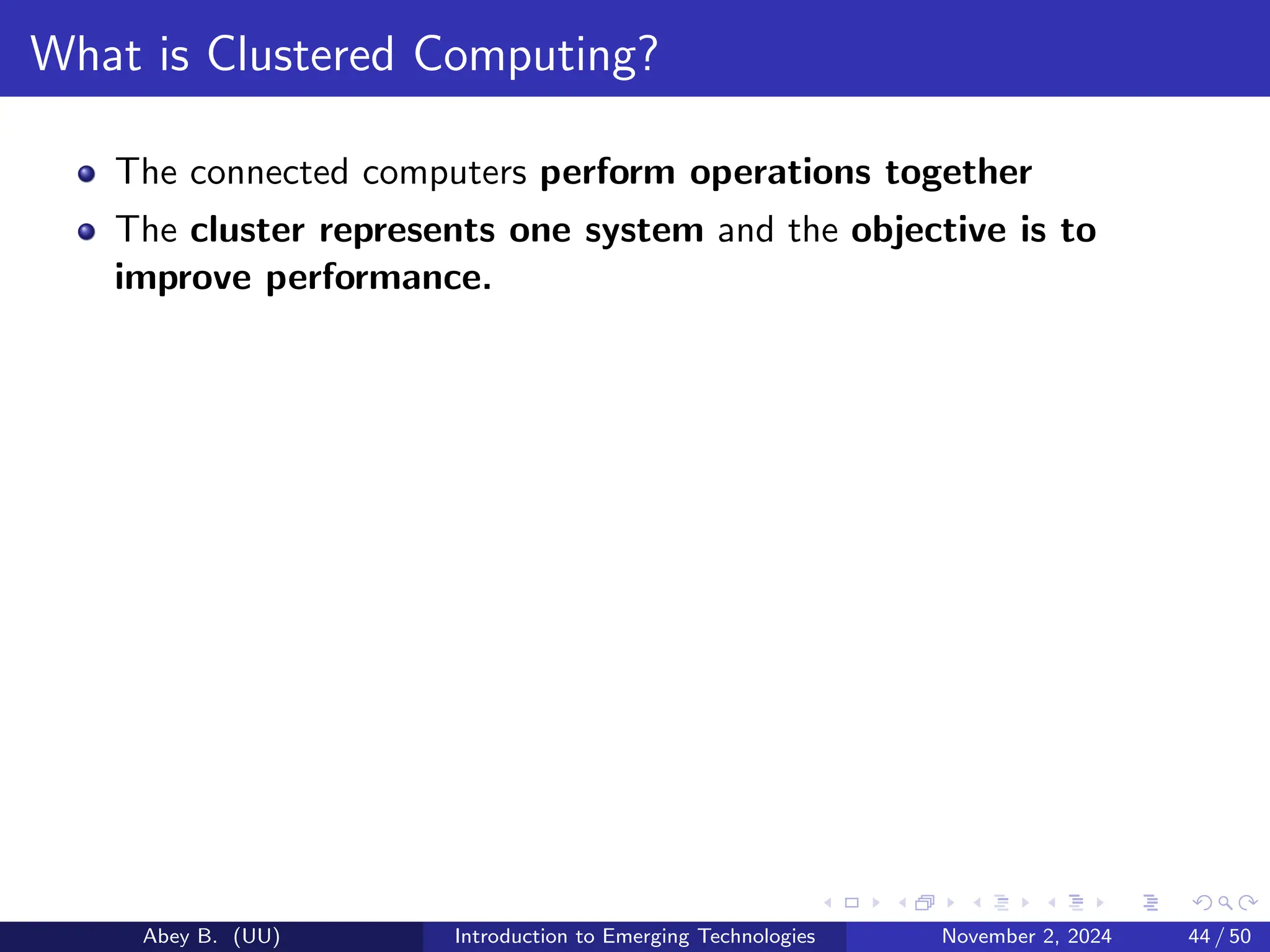 What is Clustered Computing?
The connected computers perform operations together
The cluster represents one system and the objective is to
improve performance.
Abey B. (UU) Introduction to Emerging Technologies November 2, 2024 44 / 50
 