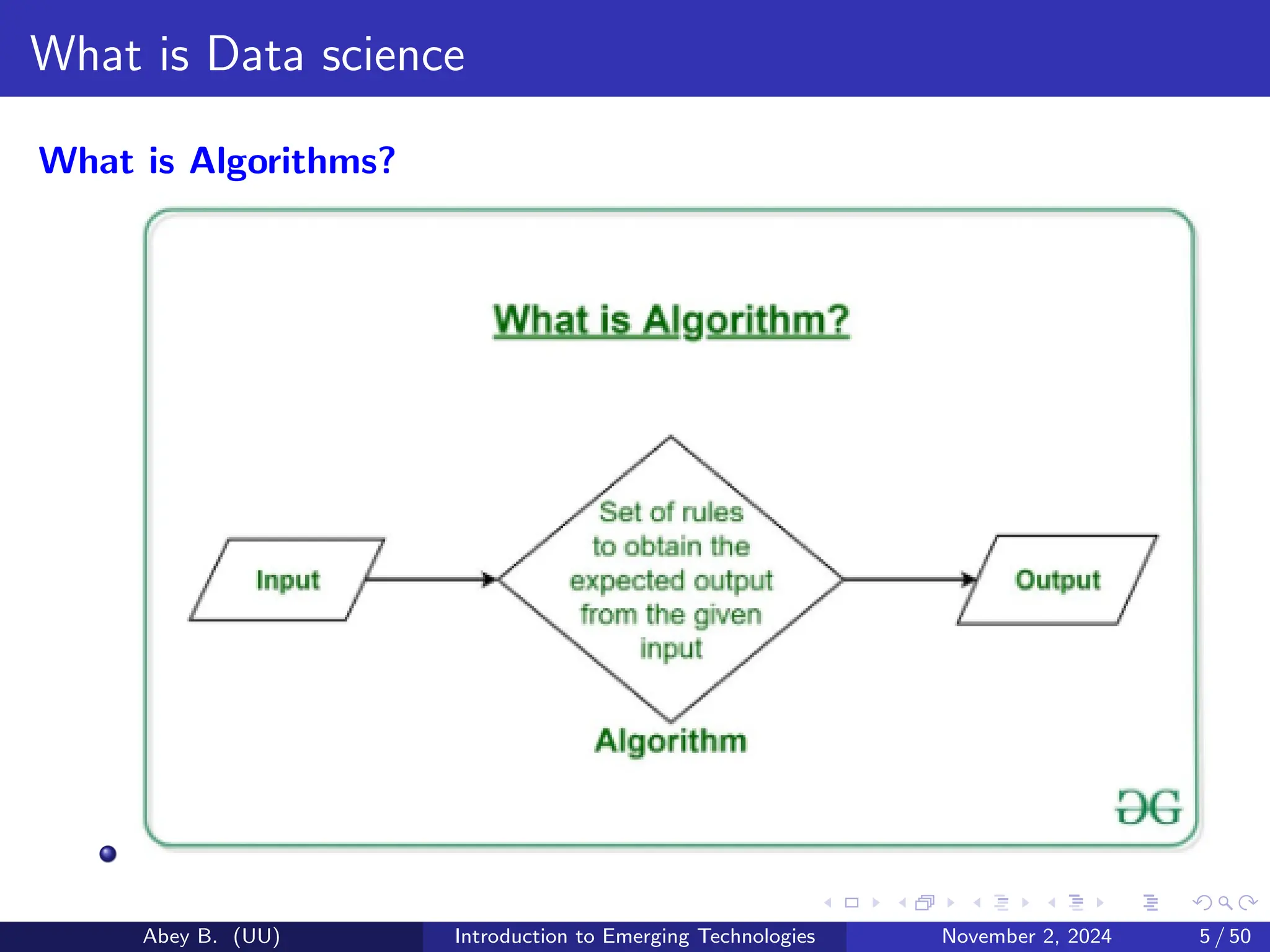 What is Data science
What is Algorithms?
Abey B. (UU) Introduction to Emerging Technologies November 2, 2024 5 / 50
 