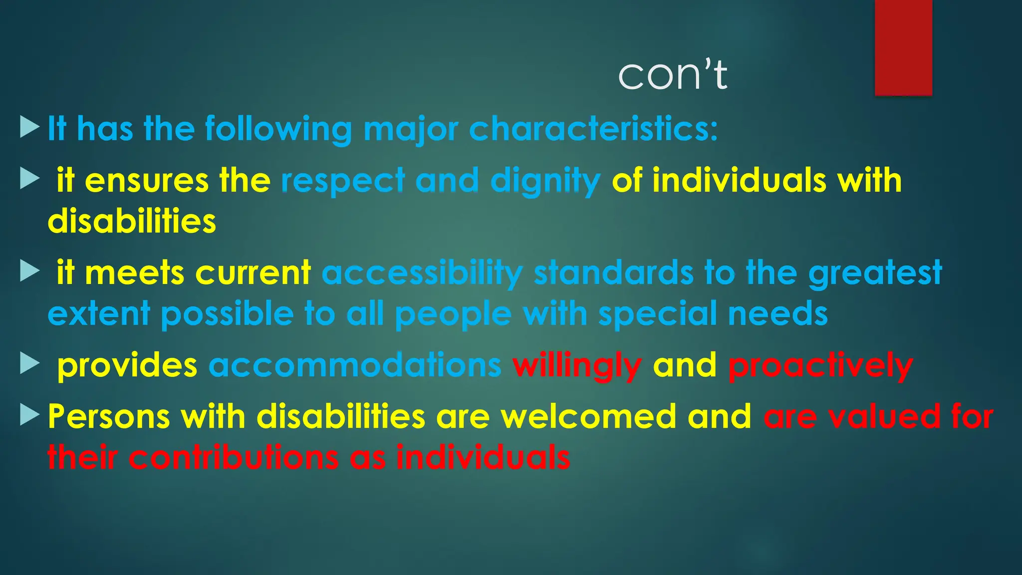  It has the following major characteristics:
 it ensures the respect and dignity of individuals with
disabilities
 it meets current accessibility standards to the greatest
extent possible to all people with special needs
 provides accommodations willingly and proactively
 Persons with disabilities are welcomed and are valued for
their contributions as individuals
conʼt
 