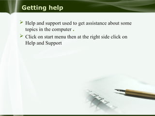Getting help
 Help and support used to get assistance about some
topics in the computer .
 Click on start menu then at the right side click on
Help and Support
 