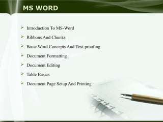 MS WORD
 Introduction To MS-Word
 Ribbons And Chunks
 Basic Word Concepts And Text proofing
 Document Formatting
 Document Editing
 Table Basics
 Document Page Setup And Printing
 