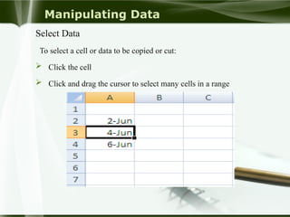 Manipulating Data
Select Data
To select a cell or data to be copied or cut:
 Click the cell
 Click and drag the cursor to select many cells in a range
 