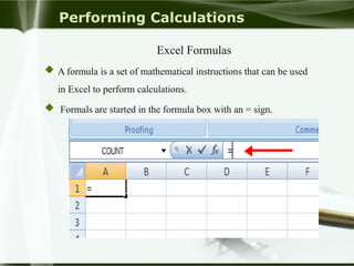 Performing Calculations
Excel Formulas
 A formula is a set of mathematical instructions that can be used
in Excel to perform calculations.
 Formals are started in the formula box with an = sign.
 