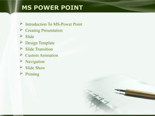 MS POWER POINT
 Introduction To MS-Power Point
 Creating Presentation
 Slide
 Design Template
 Slide Transition
 Custom Animation
 Navigation
 Slide Show
 Printing
 