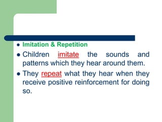  Imitation & Repetition
 Children imitate the sounds and
patterns which they hear around them.
 They repeat what they hear when they
receive positive reinforcement for doing
so.
 