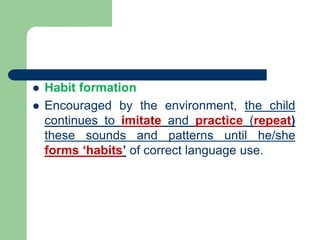  Habit formation
 Encouraged by the environment, the child
continues to imitate and practice (repeat)
these sounds and patterns until he/she
forms ‘habits’ of correct language use.
 