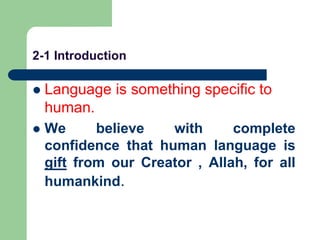 2-1 Introduction
 Language is something specific to
human.
 We believe with complete
confidence that human language is
gift from our Creator , Allah, for all
humankind.
 
