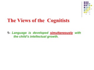 The Views of the Cognitists
1- Language is developed simultaneously with
the child’s intellectual growth.
 