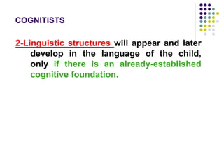 COGNITISTS
2-Linguistic structures will appear and later
develop in the language of the child,
only if there is an already-established
cognitive foundation.
 