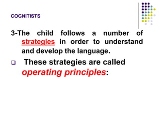 COGNITISTS
3-The child follows a number of
strategies in order to understand
and develop the language.
 These strategies are called
operating principles:
 