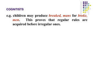 COGNITISTS
e.g. children may produce breaked, mans for broke,
men. This proves that regular rules are
acquired before irregular ones.
 