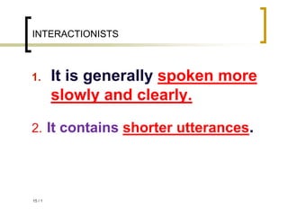 1
/
15
INTERACTIONISTS
1. It is generally spoken more
slowly and clearly.
2. It contains shorter utterances.
 