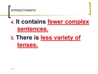 1
/
15
INTERACTIONISTS
4. It contains fewer complex
sentences.
5. There is less variety of
tenses.
 