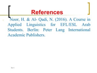 References
• Noor, H. & Al- Qadi, N. (2016). A Course in
Applied Linguistics for EFL/ESL Arab
Students. Berlin: Peter Lang International
Academic Publishers.
1
/
15
 