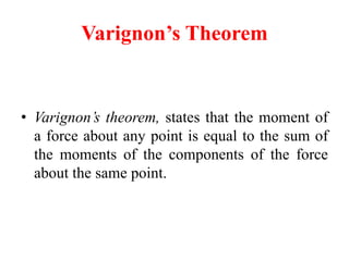 Varignon’s Theorem
• Varignon’s theorem, states that the moment of
a force about any point is equal to the sum of
the moments of the components of the force
about the same point.
 