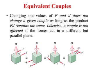 Equivalent Couples
• Changing the values of F and d does not
change a given couple as long as the product
Fd remains the same. Likewise, a couple is not
affected if the forces act in a different but
parallel plane.
 