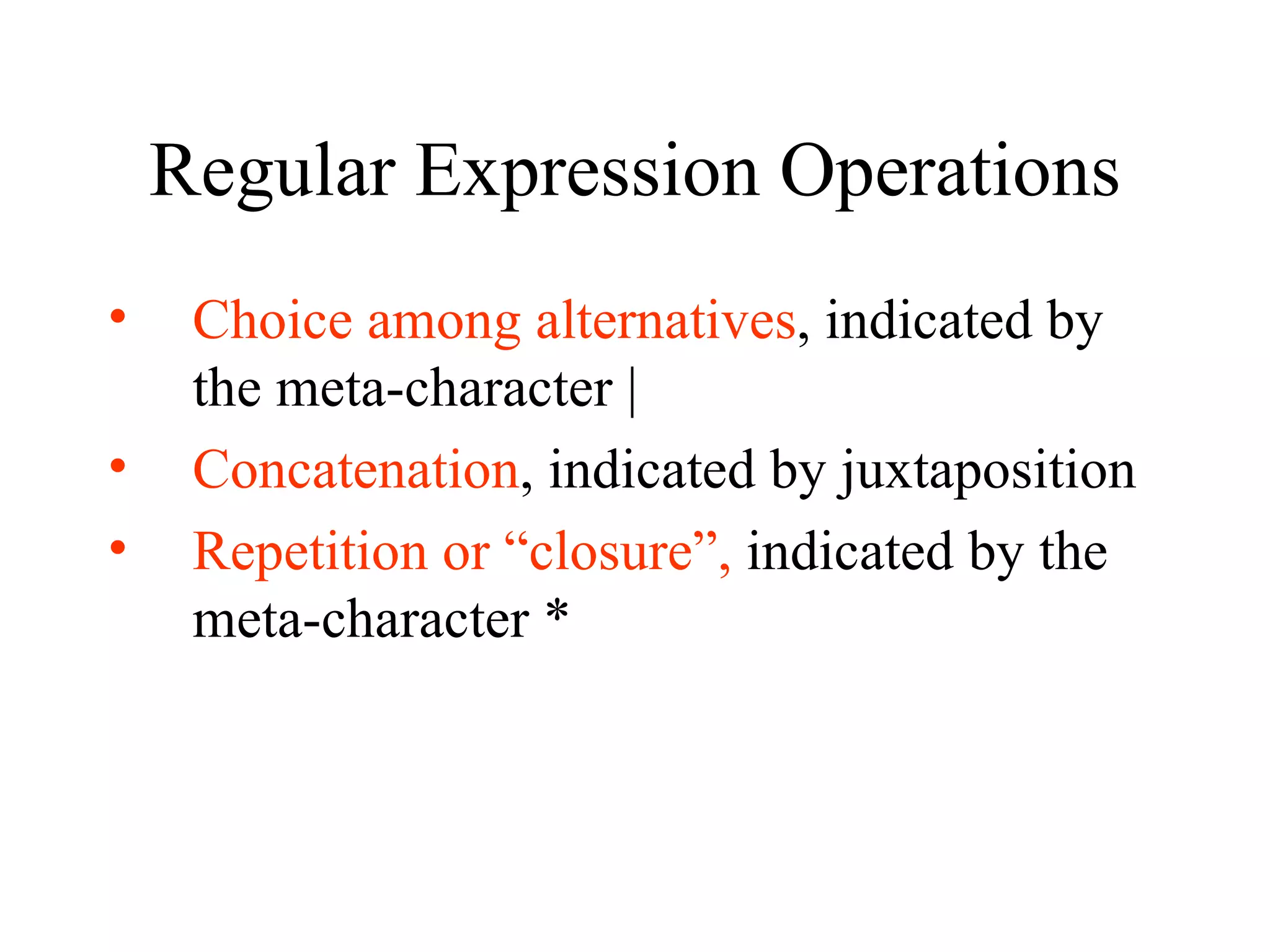 Regular Expression Operations Choice among alternatives , indicated by the meta-character | Concatenation , indicated by juxtaposition Repetition or “closure”,  indicated by the meta-character * 