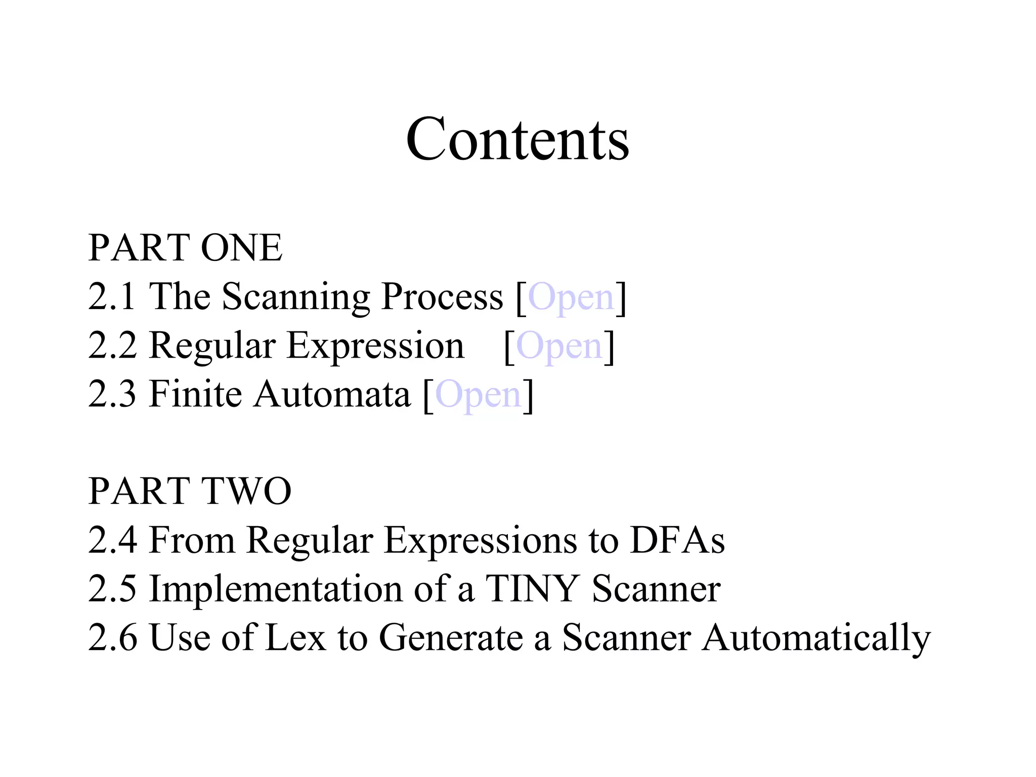 Contents PART ONE 2.1 The Scanning Process [ Open ] 2.2 Regular Expression [ Open ] 2.3 Finite Automata [ Open ] PART TWO 2.4 From Regular Expressions to DFAs 2.5 Implementation of a TINY Scanner 2.6 Use of Lex to Generate a Scanner Automatically 