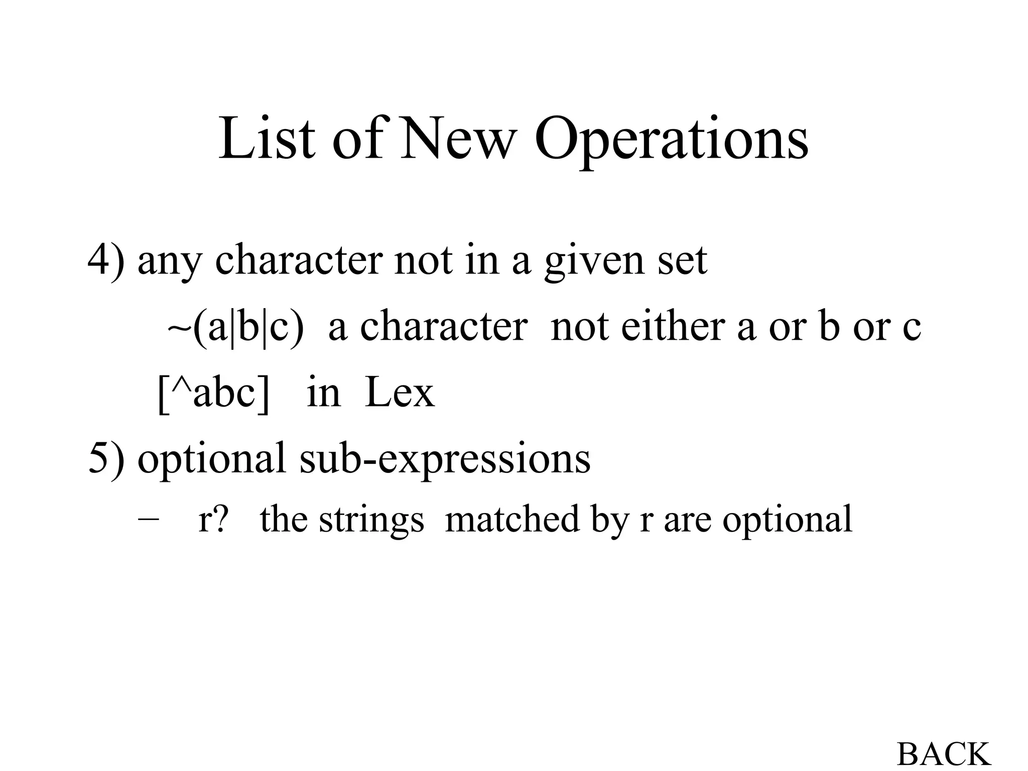 List of New Operations 4) any character not in a given set    (a|b|c)  a character  not either a or b or c  [^abc]  in  Lex 5) optional sub-expressions r?  the strings  matched by r are optional BACK 