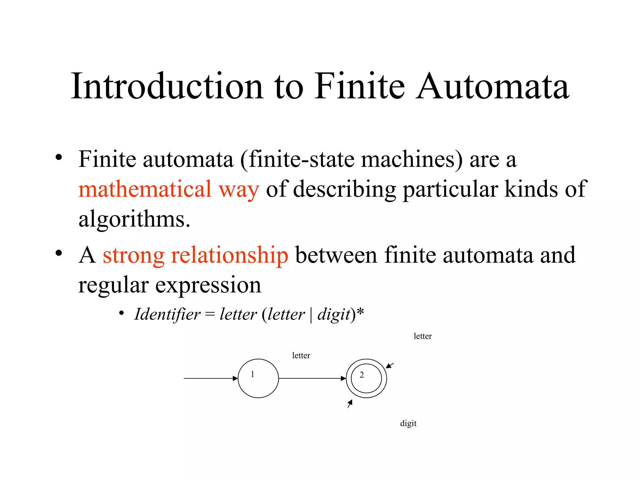 Introduction to Finite Automata Finite automata (finite-state machines) are a  mathematical way  of describing particular kinds of algorithms. A  strong relationship  between finite automata and regular expression Identifier  =  letter  ( letter  |  digit )*  letter 1 letter digit 2 