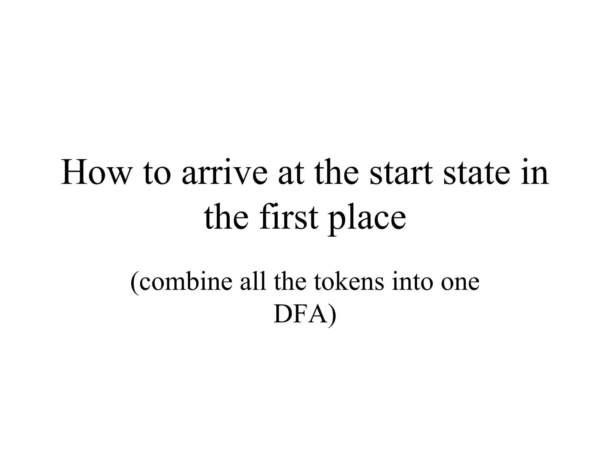 How to arrive at the start state in the first place (combine all the tokens into one DFA) 