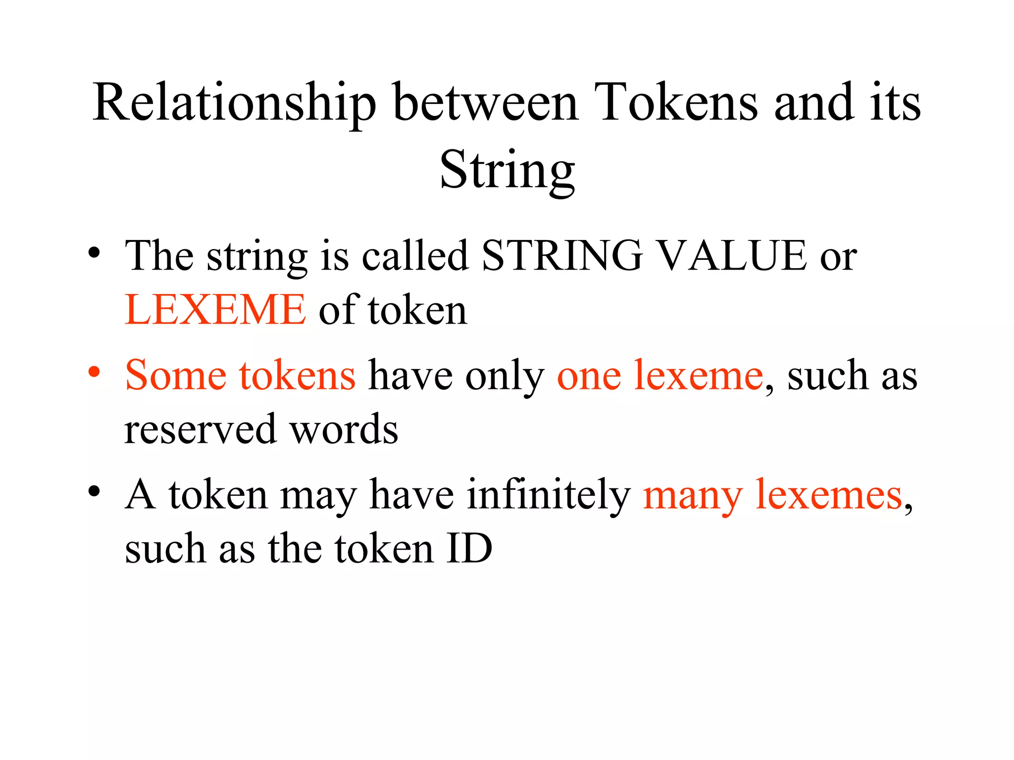 Relationship between Tokens and its String The string is called STRING VALUE or  LEXEME  of token Some tokens  have only  one lexeme , such as reserved words A token may have infinitely  many lexemes , such as the token ID 